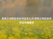 劳务公司的安全许可证怎么办,劳务公司安全许可证办理要求