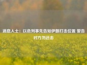 消息人士：以色列事先告知伊朗打击位置 警告对方勿还击