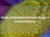 劳动局24小时在线咨询电话号码,金坛劳动局24小时在线咨询电话号码