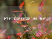 争了半个世纪的芯片巨头，突然“和解”？