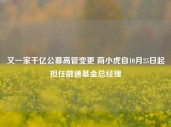 又一家千亿公募高管变更 商小虎自10月25日起担任融通基金总经理