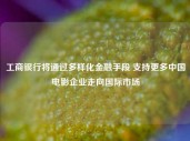 工商银行将通过多样化金融手段 支持更多中国电影企业走向国际市场