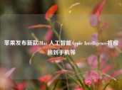 苹果发布新款iMac 人工智能Apple Intelligence将应用到手机等