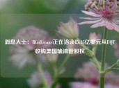 消息人士：Blackstone正在洽谈以35亿美元从EQT收购美国输油管股权