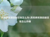 劳务移民想回居住地怎么办?,劳务移民想回居住地怎么办理