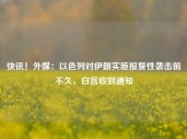 快讯！外媒：以色列对伊朗实施报复性袭击前不久，白宫收到通知