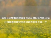 劳务公司需要办理安全许可证件吗多少钱,劳务公司需要办理安全许可证件吗多少钱一个