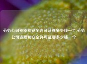 劳务公司资质和安全许可证要多少钱一个,劳务公司资质和安全许可证要多少钱一个