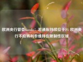 欧洲央行管委Kazaks：若通胀持续位于2% 欧洲央行不应将利率维持在限制性区域