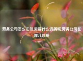 劳务公司怎么注册,需要什么资质呢,劳务公司在哪儿注册