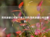 劳务派遣公司是干啥工作的,劳务派遣公司干嘛的