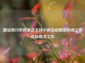 建设银行积极推进支持小微企业融资协调工作机制相关工作