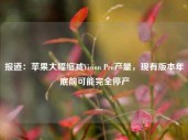 报道：苹果大幅缩减Vision Pro产量，现有版本年底前可能完全停产