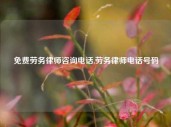 免费劳务律师咨询电话,劳务律师电话号码