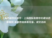 上海市副市长解冬：上海国际金融中心建设进展顺利 金融市场体系完备、成交活跃