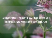 天润乳业豪赌：大幅扩张后产能利用率急剧下降 扩张与亏损双重压力下债务问题凸显