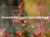 劳动纠纷律师费由谁承担,劳动纠纷律师费用谁出