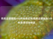 劳务法律援助24小时免费咨询,劳务法律援助24小时免费咨询电话