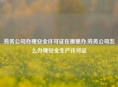 劳务公司办理安全许可证在哪里办,劳务公司怎么办理安全生产许可证