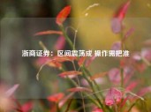 浙商证券：区间震荡成 操作需把准