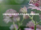 工程总承包资质代办,代办总承包资质哪家好