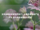 北京金融监管局等四部门：丰富养老金融产品供给 提升养老金融服务质效