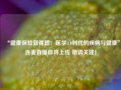 “健康保险新课题：医学3.0时代的疾病与健康”连麦直播即将上线 敬请关注！