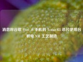 消息称谷歌 Pixel 10 手机的 Tensor G5 芯片使用台积电 N3E 工艺制造