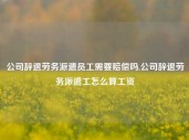 公司辞退劳务派遣员工需要赔偿吗,公司辞退劳务派遣工怎么算工资