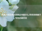 劳务公司总承包资质证书是什么,劳务资质属于专包还是总包