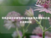 劳务总承包资质等级标准最新,劳务资质和总承包资质区别