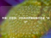 外媒：白宫称，以色列对伊朗实施打击是“自卫”