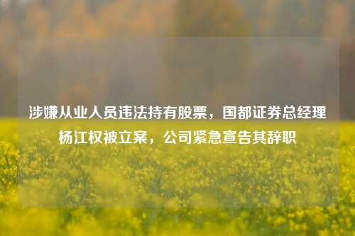 涉嫌从业人员违法持有股票，国都证券总经理杨江权被立案，公司紧急宣告其辞职