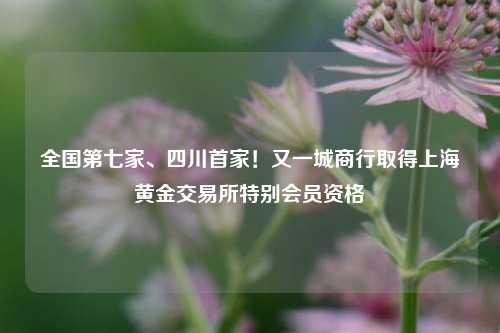 全国第七家、四川首家！又一城商行取得上海黄金交易所特别会员资格