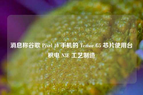 消息称谷歌 Pixel 10 手机的 Tensor G5 芯片使用台积电 N3E 工艺制造