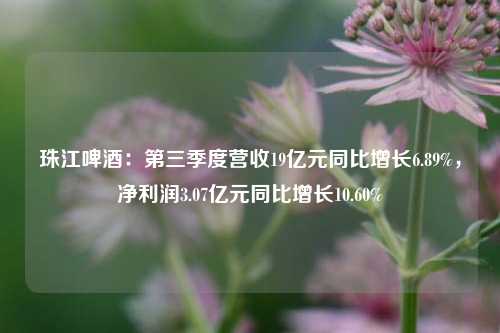 珠江啤酒：第三季度营收19亿元同比增长6.89%，净利润3.07亿元同比增长10.60%