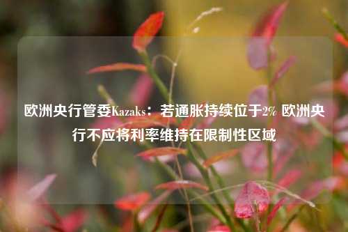 欧洲央行管委Kazaks：若通胀持续位于2% 欧洲央行不应将利率维持在限制性区域