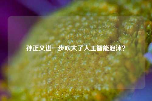 孙正义进一步吹大了人工智能泡沫？