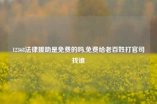 12368法律援助是免费的吗,免费给老百姓打官司找谁