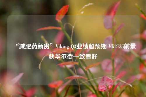 “减肥药新贵”Viking Q3业绩超预期 VK2735前景获华尔街一致看好