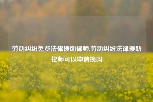 劳动纠纷免费法律援助律师,劳动纠纷法律援助律师可以申请换吗