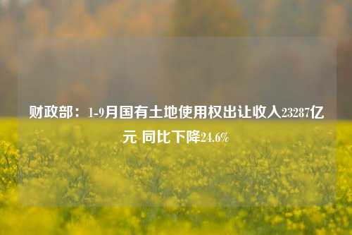 财政部：1-9月国有土地使用权出让收入23287亿元 同比下降24.6%