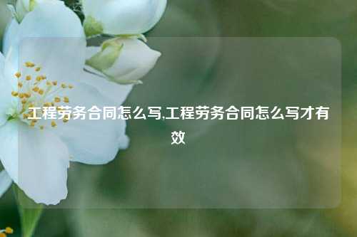 工程劳务合同怎么写,工程劳务合同怎么写才有效