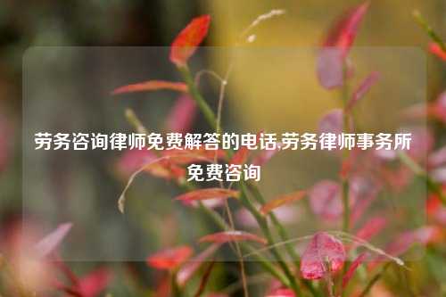 劳务咨询律师免费解答的电话,劳务律师事务所免费咨询