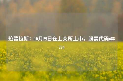 拉普拉斯：10月29日在上交所上市，股票代码688726