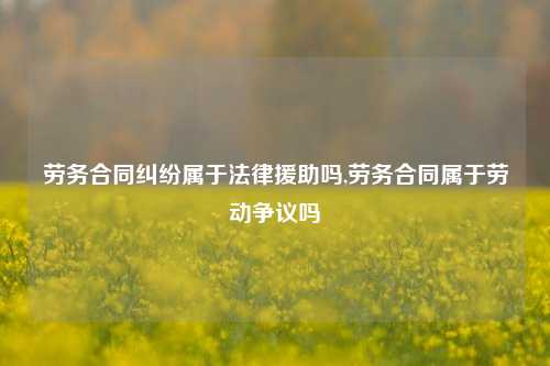 劳务合同纠纷属于法律援助吗,劳务合同属于劳动争议吗