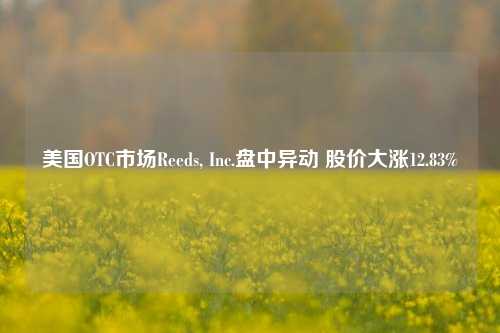 美国OTC市场Reeds, Inc.盘中异动 股价大涨12.83%