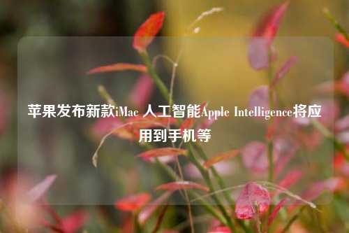 苹果发布新款iMac 人工智能Apple Intelligence将应用到手机等