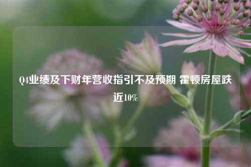 Q4业绩及下财年营收指引不及预期 霍顿房屋跌近10%