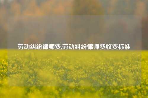 劳动纠纷律师费,劳动纠纷律师费收费标准